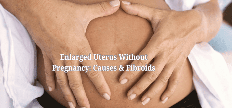 Enlarged Uterus Without Pregnancy Causes & Fibroids