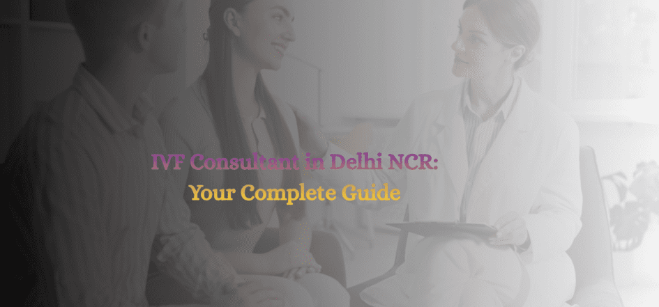 IVF Consultant in Delhi NCR Your Complete Guide