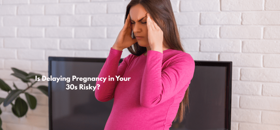 Is Delaying Pregnancy in Your 30s Risky