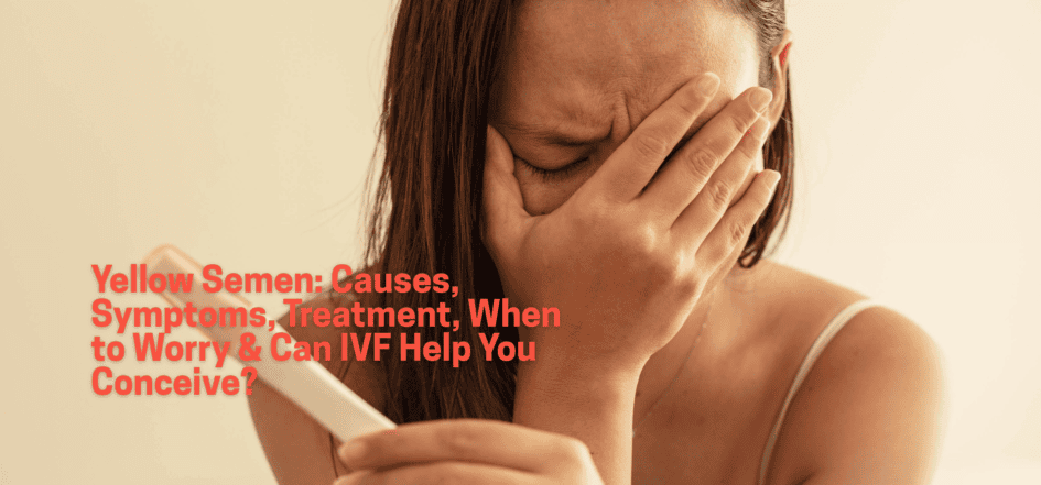 Yellow Semen: Causes, Symptoms, Treatment, When to Worry & Can IVF Help You Conceive?